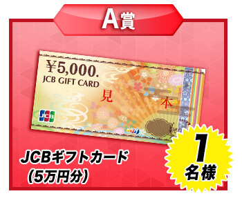 【A賞】JCBギフトカード（5万円分） ･･･････ 1名様