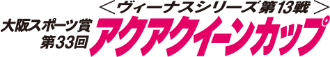 ヴィーナスシリーズ第13戦大阪スポーツ賞第33回アクアクイーンカップ